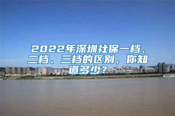 2022年深圳社保一檔、二檔、三檔的區(qū)別，你知道多少？