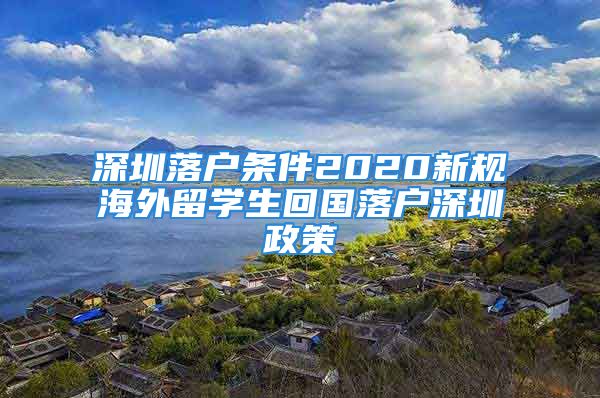 深圳落戶條件2020新規(guī)海外留學(xué)生回國落戶深圳政策