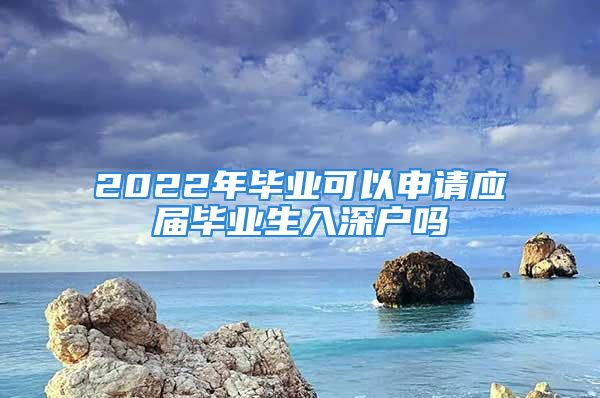 2022年畢業(yè)可以申請應屆畢業(yè)生入深戶嗎