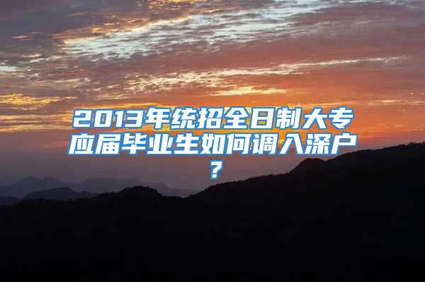 2013年統(tǒng)招全日制大專應(yīng)屆畢業(yè)生如何調(diào)入深戶？