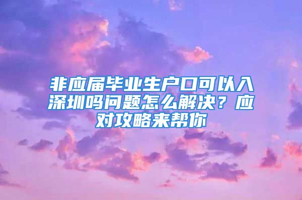 非應屆畢業(yè)生戶口可以入深圳嗎問題怎么解決？應對攻略來幫你