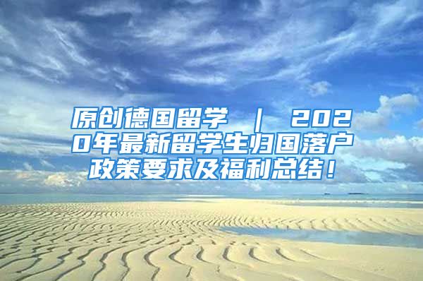 原創(chuàng)德國留學(xué) ｜ 2020年最新留學(xué)生歸國落戶政策要求及福利總結(jié)！