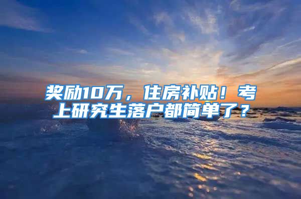 獎勵10萬，住房補(bǔ)貼！考上研究生落戶都簡單了？