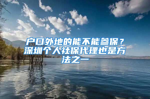 戶口外地的能不能參保？深圳個人社保代理也是方法之一