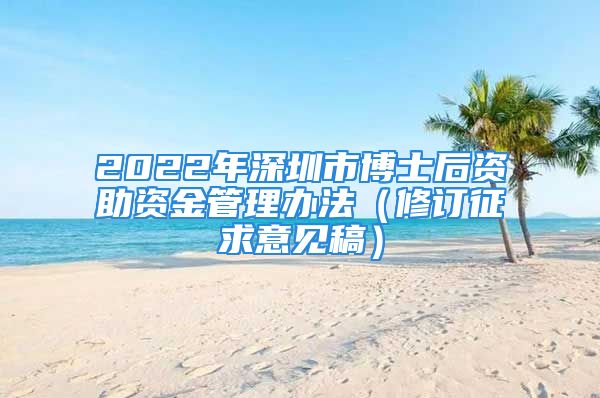 2022年深圳市博士后資助資金管理辦法（修訂征求意見稿）