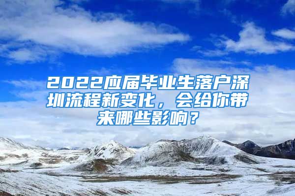 2022應(yīng)屆畢業(yè)生落戶深圳流程新變化，會給你帶來哪些影響？