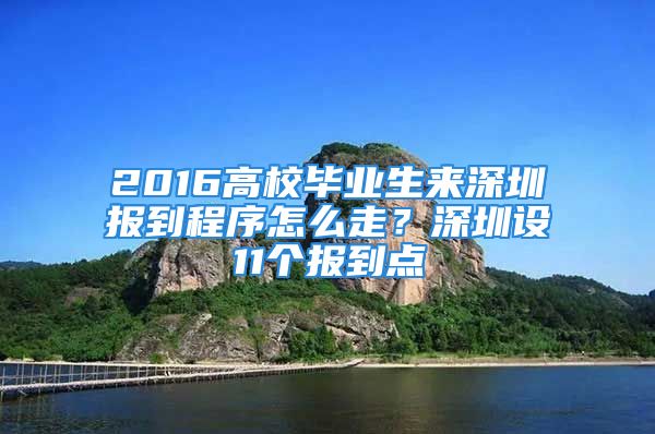 2016高校畢業(yè)生來深圳報到程序怎么走？深圳設(shè)11個報到點