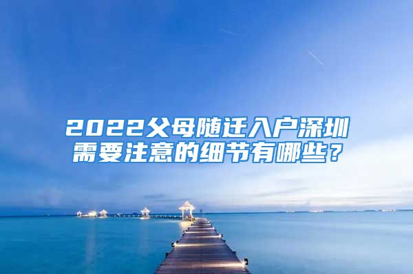 2022父母隨遷入戶深圳需要注意的細(xì)節(jié)有哪些？