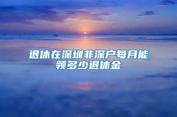 退休在深圳非深戶每月能領(lǐng)多少退休金