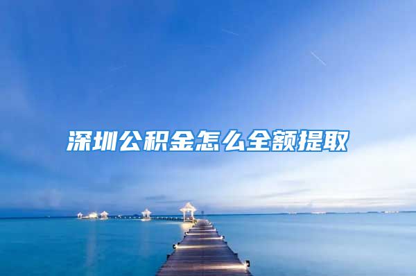 深圳公積金怎么全額提取