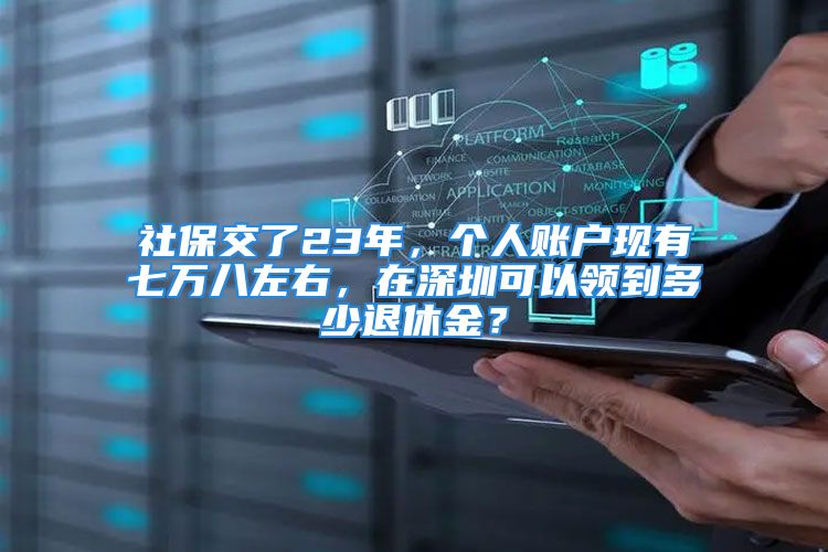 社保交了23年，個(gè)人賬戶現(xiàn)有七萬(wàn)八左右，在深圳可以領(lǐng)到多少退休金？