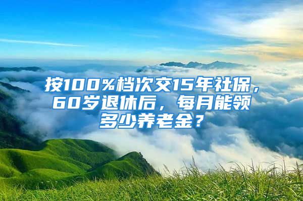 按100%檔次交15年社保，60歲退休后，每月能領多少養(yǎng)老金？