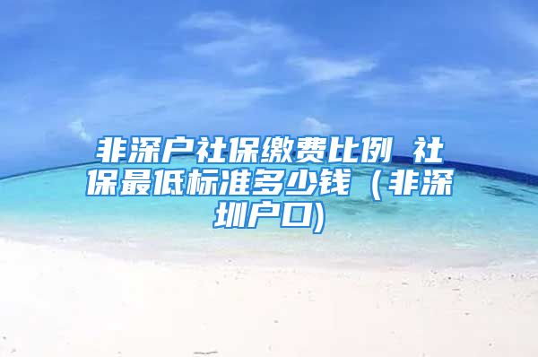 非深戶社保繳費比例髺社保最低標準多少錢（非深圳戶口)