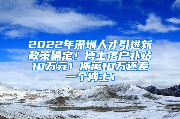 2022年深圳人才引進(jìn)新政策確定！博士落戶補(bǔ)貼10萬(wàn)元！你離10萬(wàn)還差一個(gè)博士！