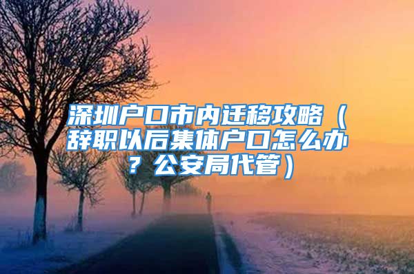 深圳戶口市內(nèi)遷移攻略（辭職以后集體戶口怎么辦？公安局代管）