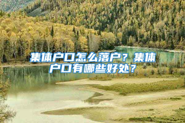 集體戶口怎么落戶？集體戶口有哪些好處？