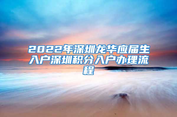 2022年深圳龍華應屆生入戶深圳積分入戶辦理流程