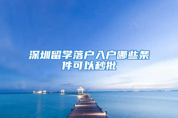 深圳留學落戶入戶哪些條件可以秒批