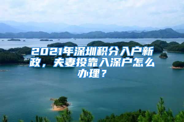 2021年深圳積分入戶新政，夫妻投靠入深戶怎么辦理？