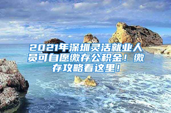 2021年深圳靈活就業(yè)人員可自愿繳存公積金！繳存攻略看這里！