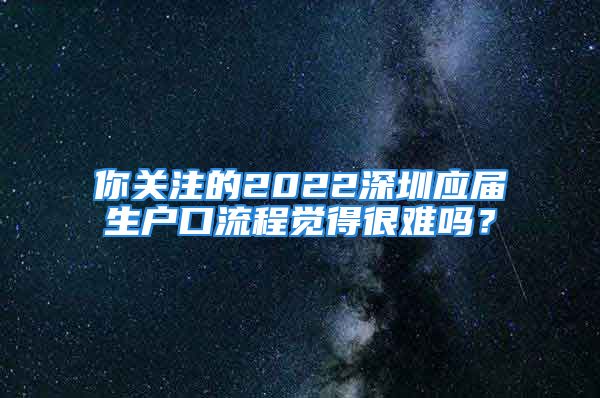 你關(guān)注的2022深圳應(yīng)屆生戶口流程覺得很難嗎？