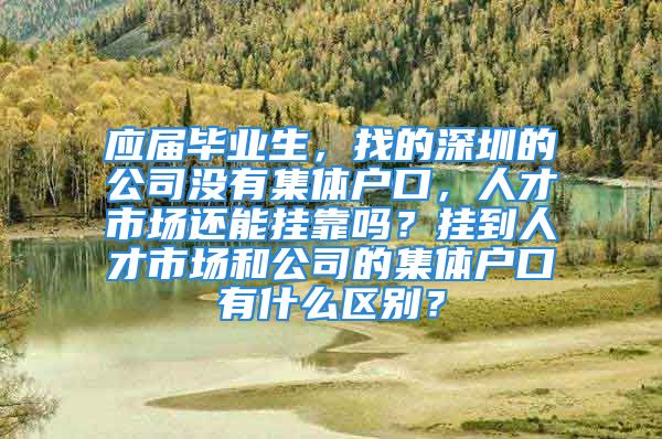 應屆畢業(yè)生，找的深圳的公司沒有集體戶口，人才市場還能掛靠嗎？掛到人才市場和公司的集體戶口有什么區(qū)別？