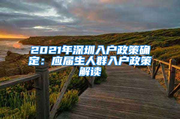 2021年深圳入戶政策確定：應(yīng)屆生人群入戶政策解讀