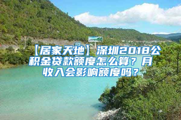 【居家天地】深圳2018公積金貸款額度怎么算？月收入會影響額度嗎？