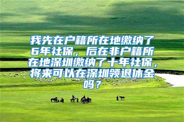 我先在戶籍所在地繳納了6年社保，后在非戶籍所在地深圳繳納了十年社保，將來可以在深圳領(lǐng)退休金嗎？