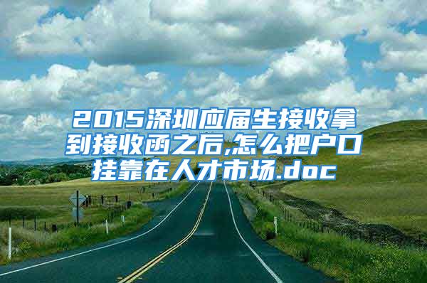 2015深圳應(yīng)屆生接收拿到接收函之后,怎么把戶口掛靠在人才市場.doc