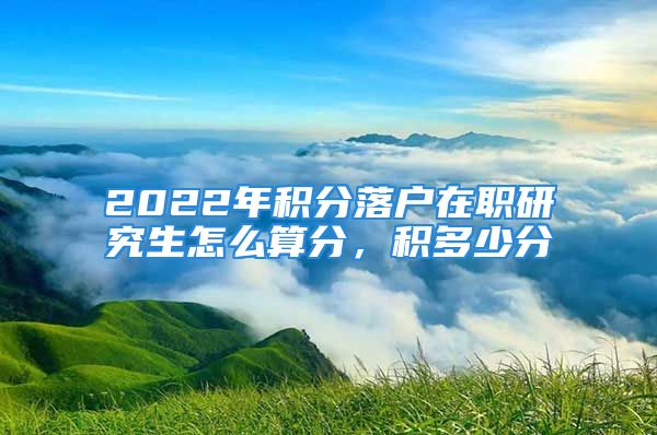 2022年積分落戶在職研究生怎么算分，積多少分