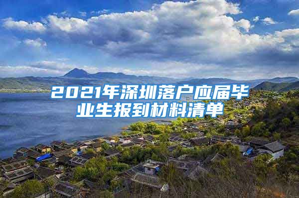 2021年深圳落戶應(yīng)屆畢業(yè)生報到材料清單