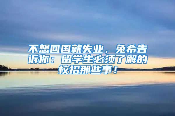 不想回國(guó)就失業(yè)，兔希告訴你：留學(xué)生必須了解的校招那些事！