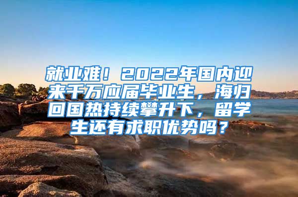 就業(yè)難！2022年國(guó)內(nèi)迎來(lái)千萬(wàn)應(yīng)屆畢業(yè)生，海歸回國(guó)熱持續(xù)攀升下，留學(xué)生還有求職優(yōu)勢(shì)嗎？