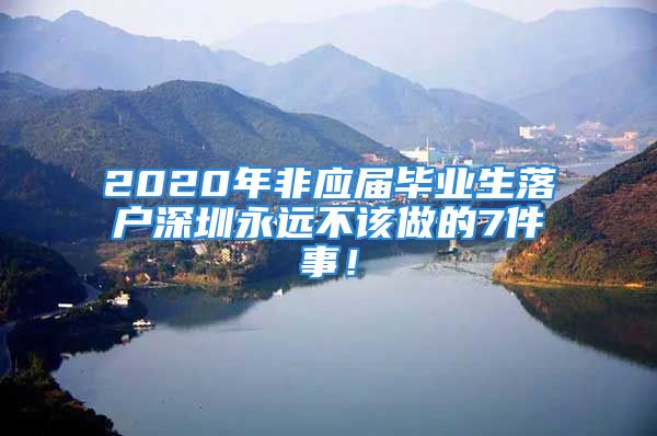 2020年非應(yīng)屆畢業(yè)生落戶深圳永遠(yuǎn)不該做的7件事！