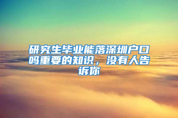 研究生畢業(yè)能落深圳戶口嗎重要的知識，沒有人告訴你