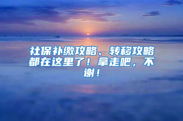 社保補(bǔ)繳攻略、轉(zhuǎn)移攻略都在這里了！拿走吧，不謝！