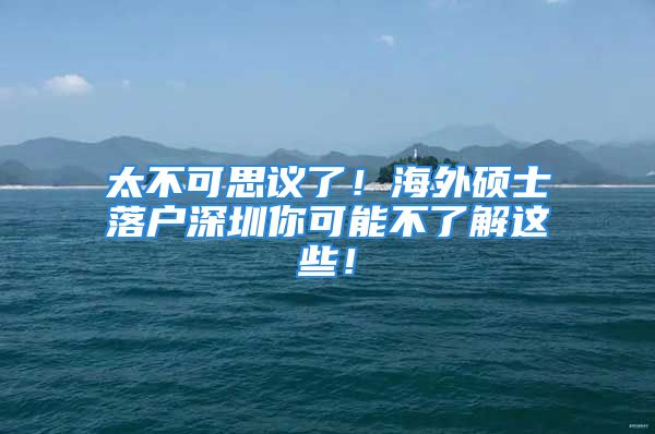 太不可思議了！海外碩士落戶深圳你可能不了解這些！