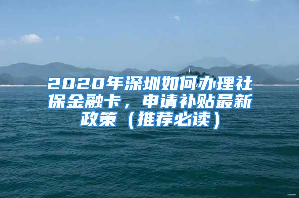 2020年深圳如何辦理社保金融卡，申請(qǐng)補(bǔ)貼最新政策（推薦必讀）