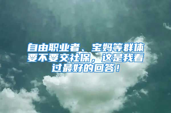 自由職業(yè)者、寶媽等群體要不要交社保，這是我看過最好的回答！