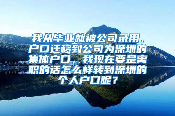 我從畢業(yè)就被公司錄用，戶口遷移到公司為深圳的集體戶口，我現(xiàn)在要是離職的話怎么樣轉到深圳的個人戶口呢？