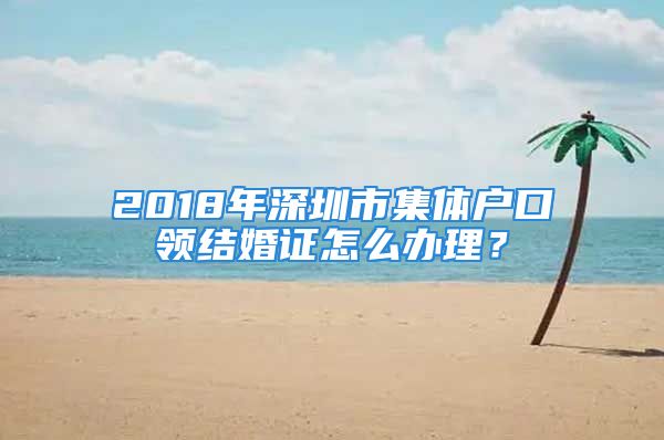 2018年深圳市集體戶口領(lǐng)結(jié)婚證怎么辦理？