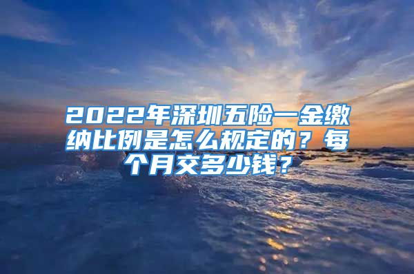 2022年深圳五險一金繳納比例是怎么規(guī)定的？每個月交多少錢？