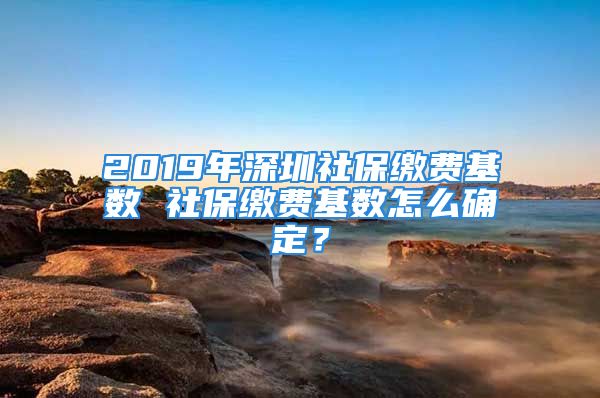 2019年深圳社保繳費(fèi)基數(shù) 社保繳費(fèi)基數(shù)怎么確定？