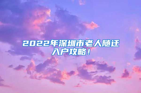 2022年深圳市老人隨遷入戶攻略！