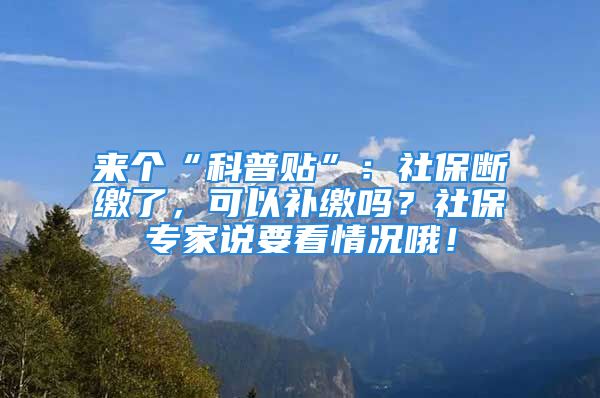 來個(gè)“科普貼”：社保斷繳了，可以補(bǔ)繳嗎？社保專家說要看情況哦！