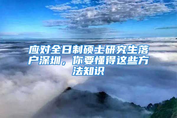 應對全日制碩士研究生落戶深圳，你要懂得這些方法知識