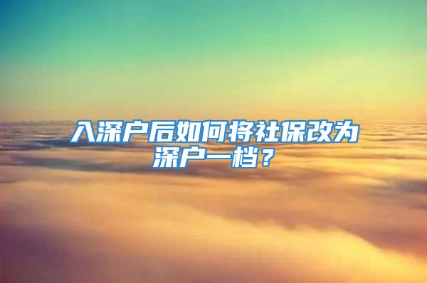 入深戶后如何將社保改為深戶一檔？