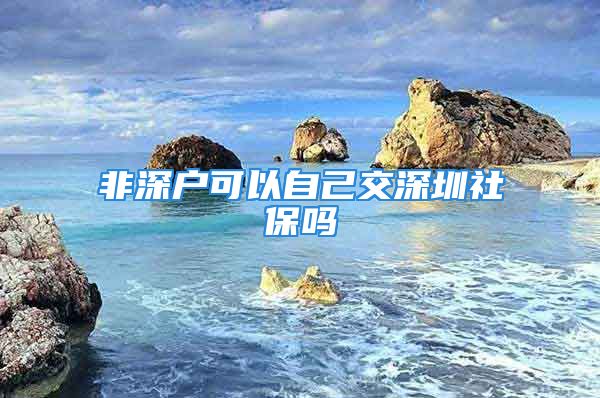 非深戶可以自己交深圳社保嗎