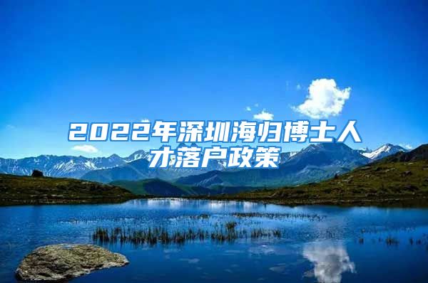 2022年深圳海歸博士人才落戶政策